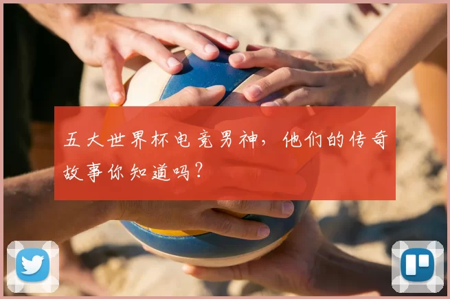 五大世界杯电竞男神,他们的传奇故事你知道吗?