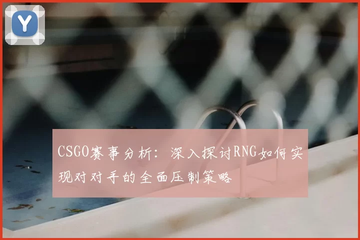 CSGO赛事分析：深入探讨RNG如何实现对对手的全面压制策略
