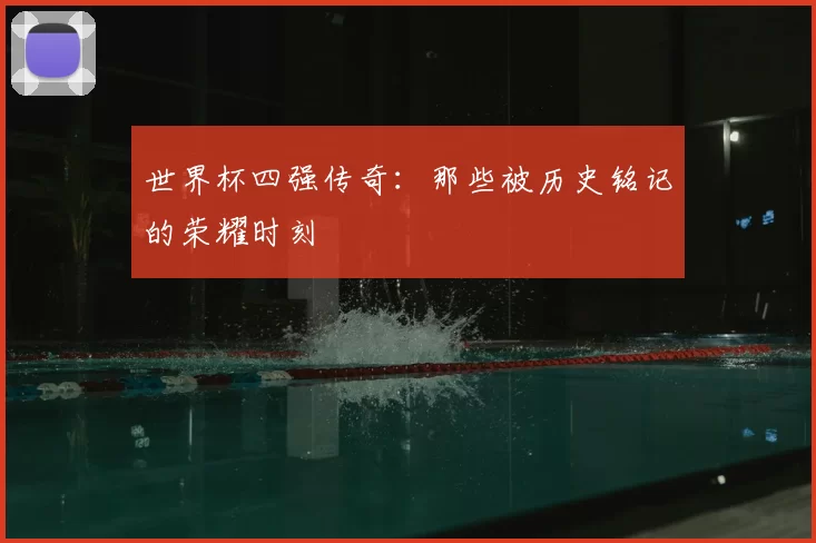 世界杯四强传奇:那些被历史铭记的荣耀时刻