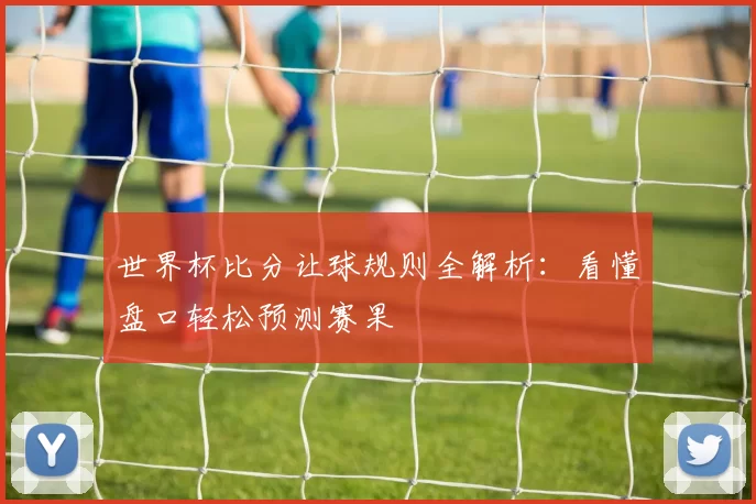 世界杯比分让球规则全解析：看懂盘口轻松预测赛果