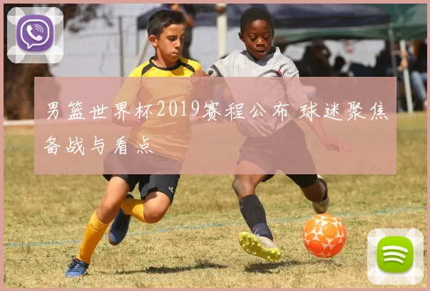 男篮世界杯2019赛程公布 球迷聚焦备战与看点