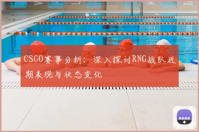 CSGO赛事分析:深入探讨RNG战队近期表现与状态变化