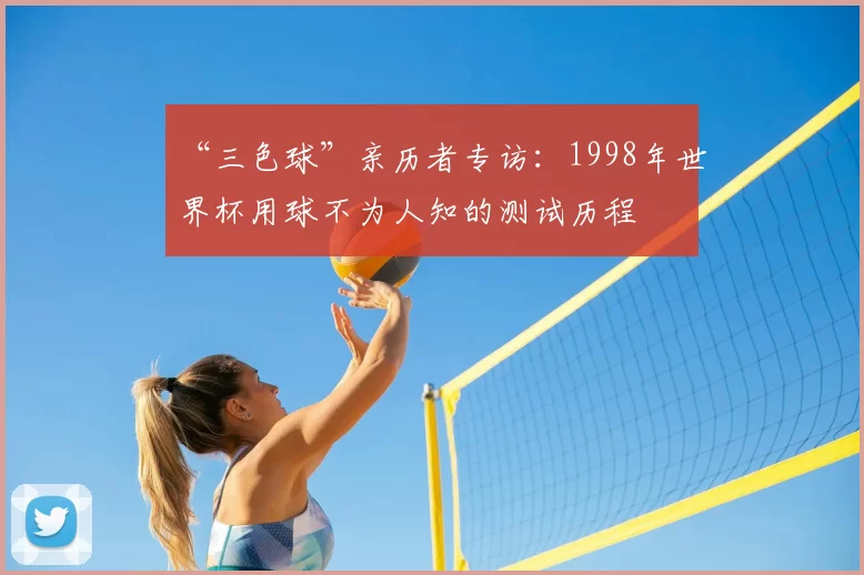 “三色球”亲历者专访:1998年世界杯用球不为人知的测试历程