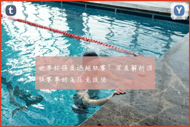 世界杯强度远超联赛？深度解析顶级赛事的高压竞技场