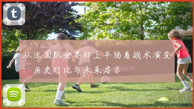 从法国队世界杯上半场看战术演变：历史对比与未来启示