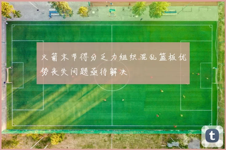 火箭末节得分乏力组织混乱篮板优势丧失问题亟待解决