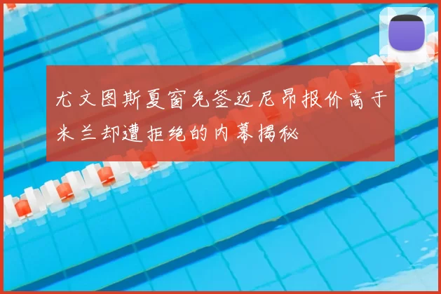 尤文图斯夏窗免签迈尼昂报价高于米兰却遭拒绝的内幕揭秘