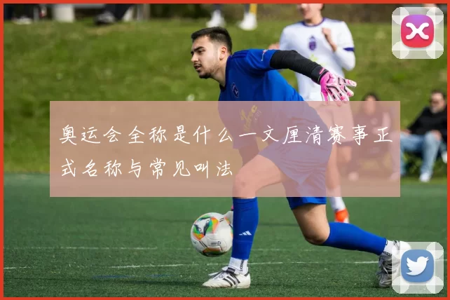 奥运会全称是什么一文厘清赛事正式名称与常见叫法