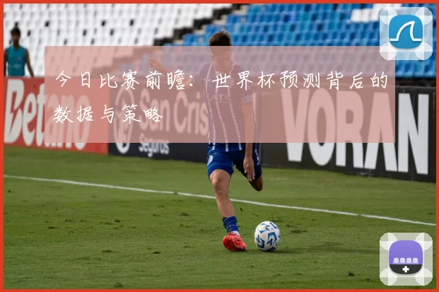 今日比赛前瞻:世界杯预测背后的数据与策略