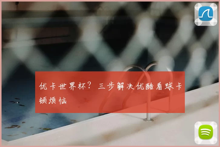 优卡世界杯?三步解决优酷看球卡顿烦恼