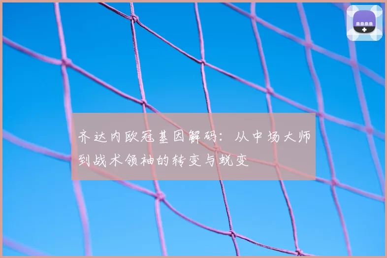 齐达内欧冠基因解码：从中场大师到战术领袖的转变与蜕变