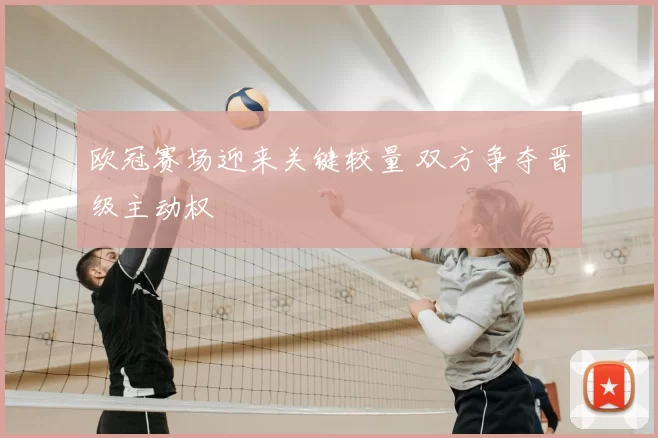 欧冠赛场迎来关键较量 双方争夺晋级主动权