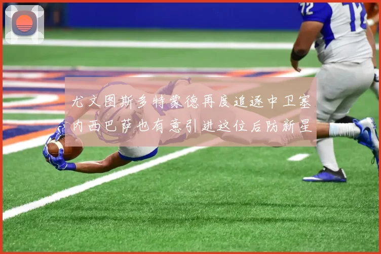 尤文图斯多特蒙德再度追逐中卫塞内西巴萨也有意引进这位后防新星