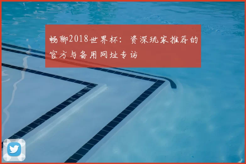 畅聊2018世界杯：资深玩家推荐的官方与备用网址专访