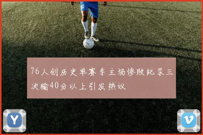 76人创历史单赛季主场惨败纪录三次输40分以上引发热议