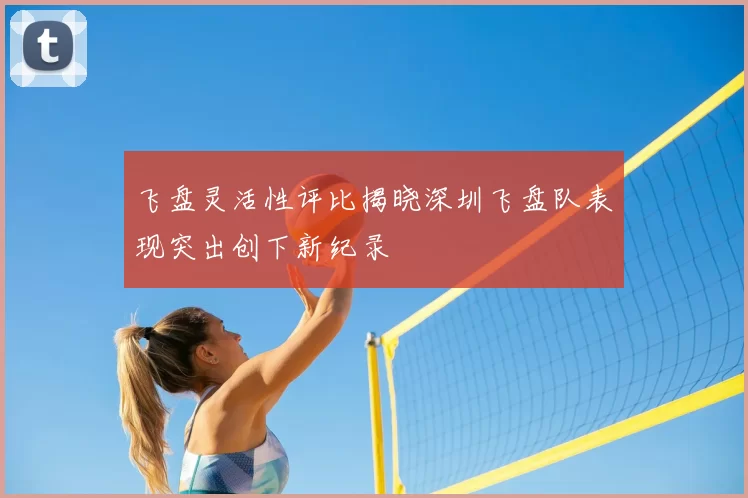 飞盘灵活性评比揭晓深圳飞盘队表现突出创下新纪录