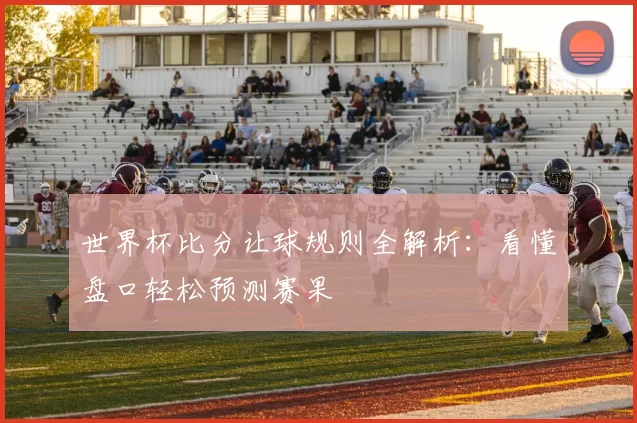 世界杯比分让球规则全解析:看懂盘口轻松预测赛果