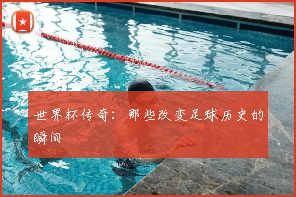 世界杯传奇：那些改变足球历史的瞬间