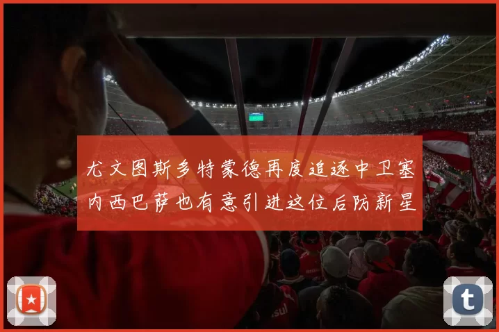 尤文图斯多特蒙德再度追逐中卫塞内西巴萨也有意引进这位后防新星
