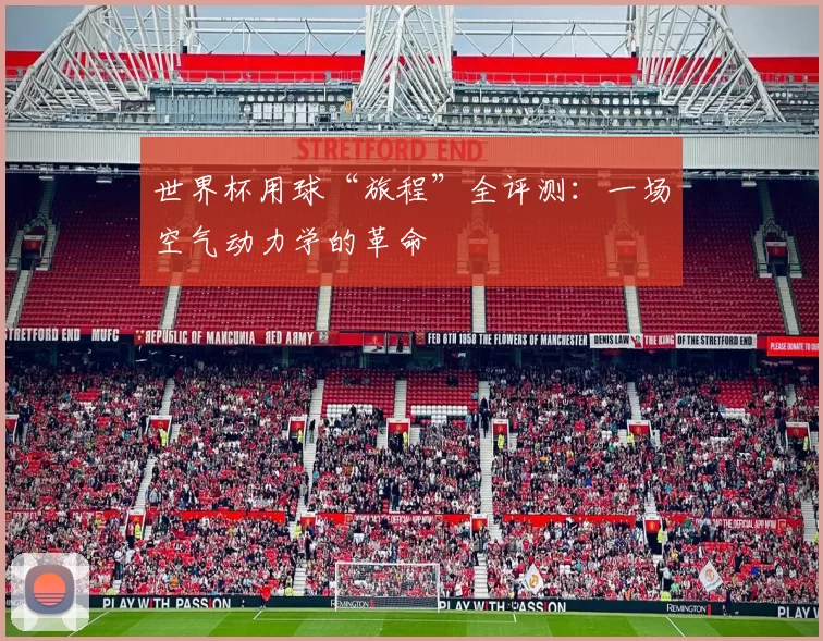 世界杯用球“旅程”全评测:一场空气动力学的革命
