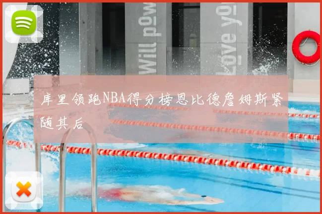 库里领跑NBA得分榜恩比德詹姆斯紧随其后