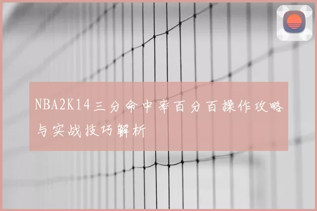 NBA2K14三分命中率百分百操作攻略与实战技巧解析