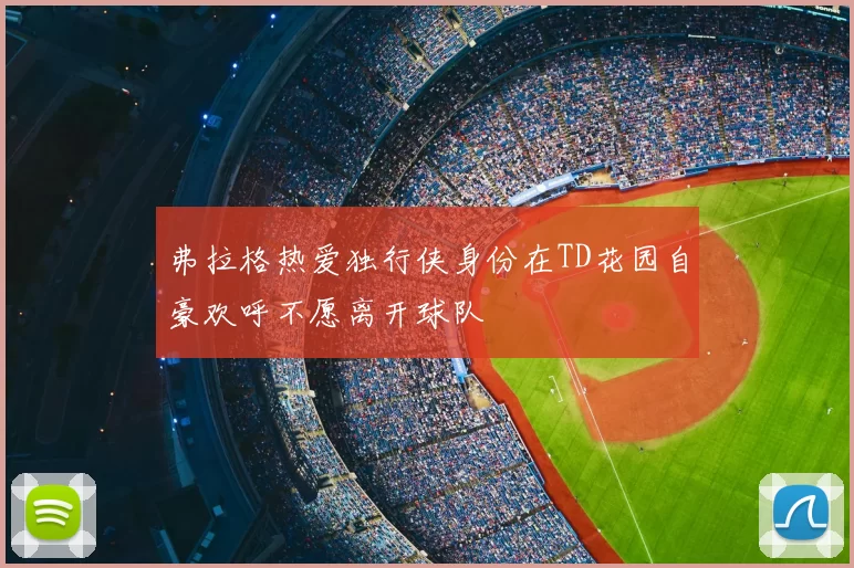 弗拉格热爱独行侠身份在TD花园自豪欢呼不愿离开球队