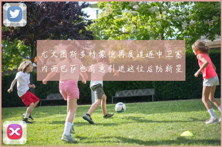 尤文图斯多特蒙德再度追逐中卫塞内西巴萨也有意引进这位后防新星