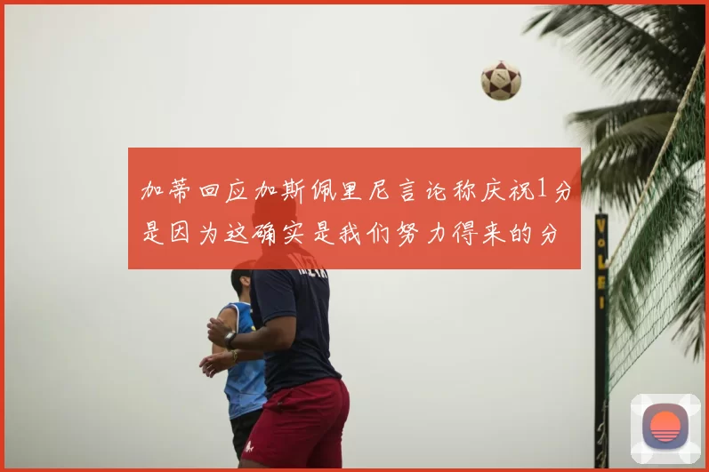 加蒂回应加斯佩里尼言论称庆祝1分是因为这确实是我们努力得来的分数