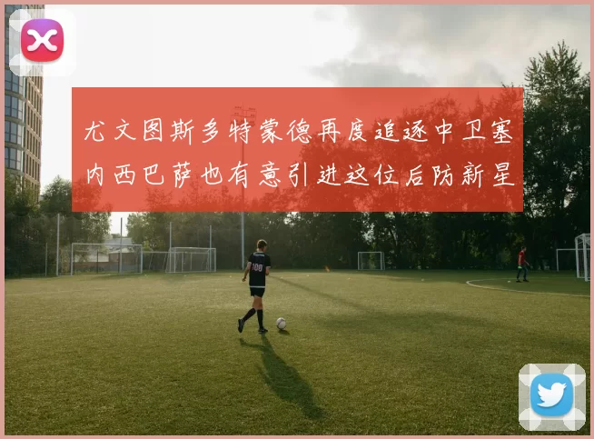 尤文图斯多特蒙德再度追逐中卫塞内西巴萨也有意引进这位后防新星