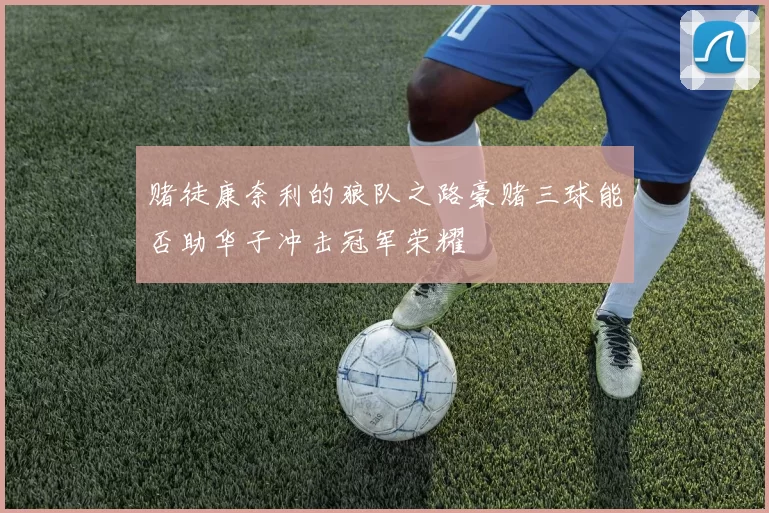 赌徒康奈利的狼队之路豪赌三球能否助华子冲击冠军荣耀