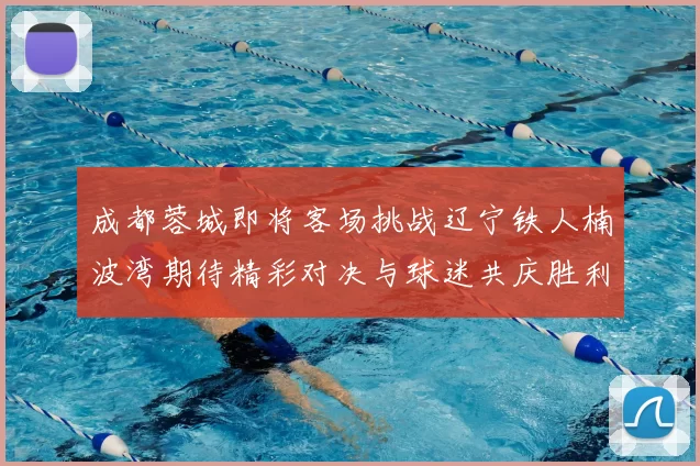 成都蓉城即将客场挑战辽宁铁人楠波湾期待精彩对决与球迷共庆胜利