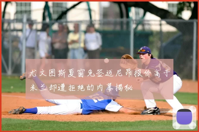 尤文图斯夏窗免签迈尼昂报价高于米兰却遭拒绝的内幕揭秘