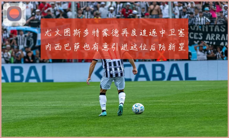 尤文图斯多特蒙德再度追逐中卫塞内西巴萨也有意引进这位后防新星