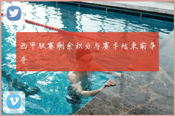 西甲联赛剩余积分与赛季结束前争夺