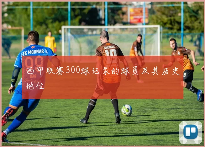 西甲联赛300球记录的球员及其历史地位
