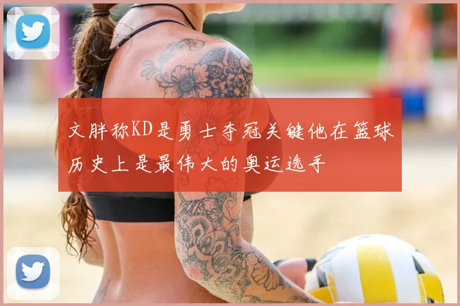 文胖称KD是勇士夺冠关键他在篮球历史上是最伟大的奥运选手