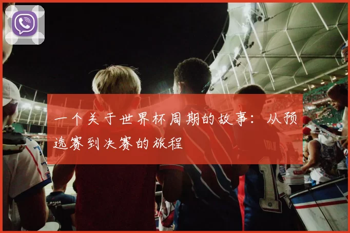 一个关于世界杯周期的故事:从预选赛到决赛的旅程