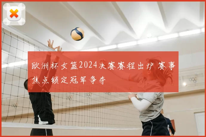 欧洲杯女篮2024决赛赛程出炉 赛事焦点锁定冠军争夺