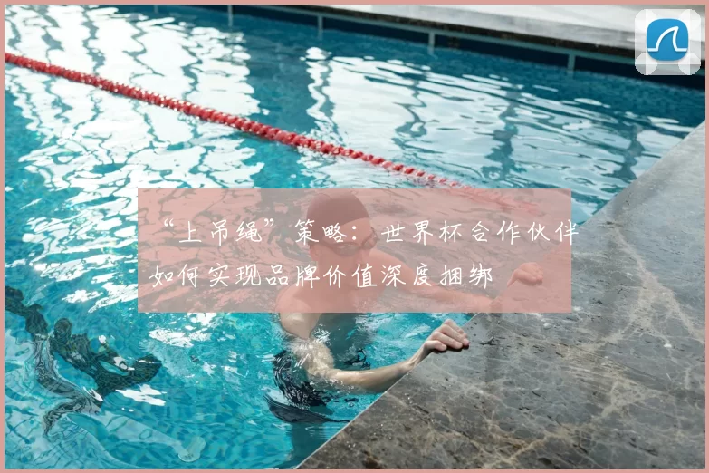 “上吊绳”策略：世界杯合作伙伴如何实现品牌价值深度捆绑