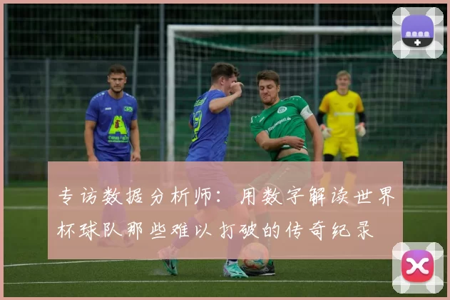 专访数据分析师：用数字解读世界杯球队那些难以打破的传奇纪录