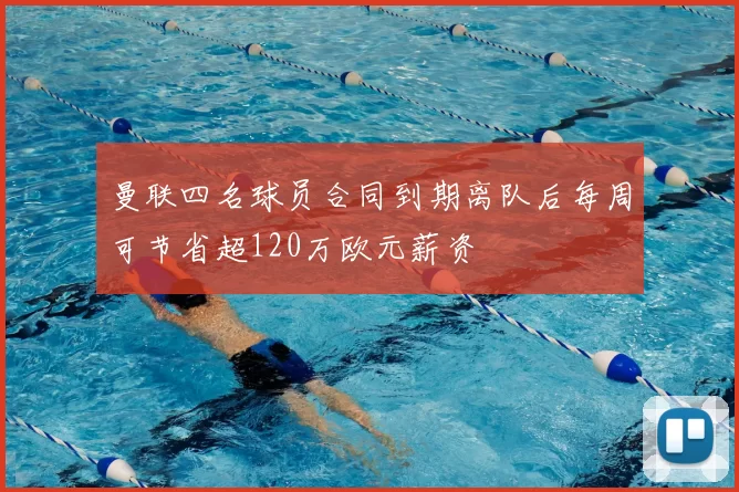 曼联四名球员合同到期离队后每周可节省超120万欧元薪资