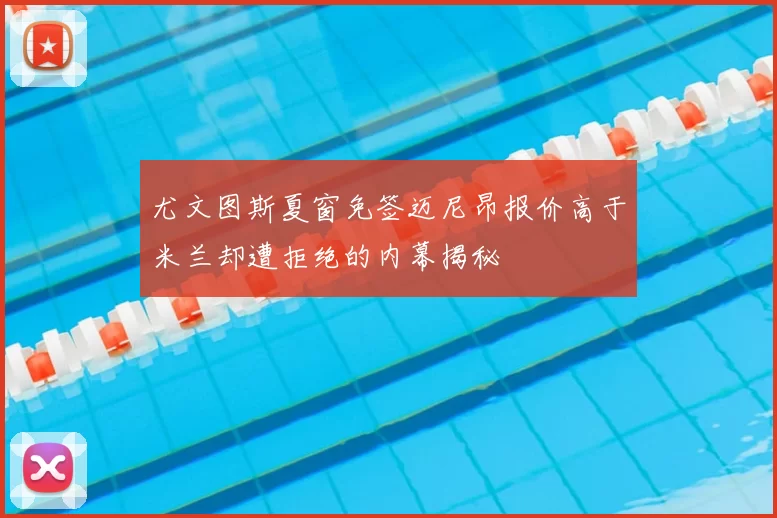 尤文图斯夏窗免签迈尼昂报价高于米兰却遭拒绝的内幕揭秘