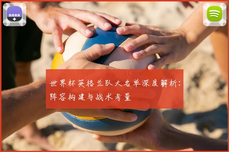 世界杯英格兰队大名单深度解析：阵容构建与战术考量