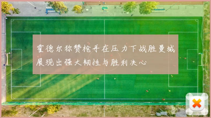 霍德尔称赞枪手在压力下战胜曼城展现出强大韧性与胜利决心
