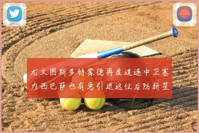 尤文图斯多特蒙德再度追逐中卫塞内西巴萨也有意引进这位后防新星