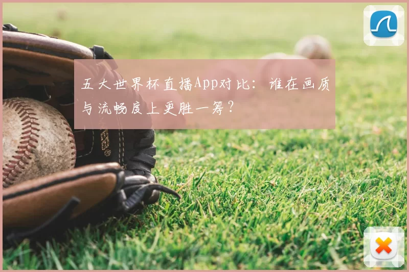 五大世界杯直播App对比:谁在画质与流畅度上更胜一筹?