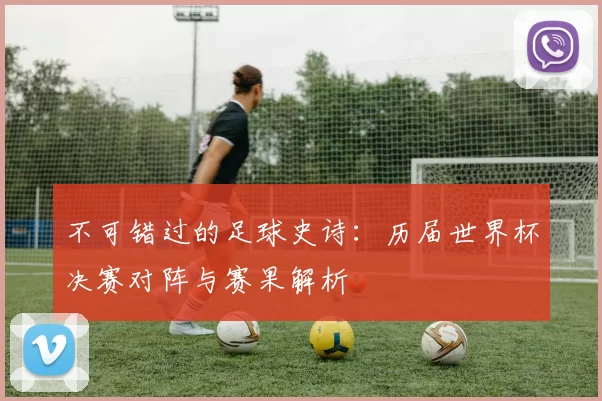 不可错过的足球史诗：历届世界杯决赛对阵与赛果解析