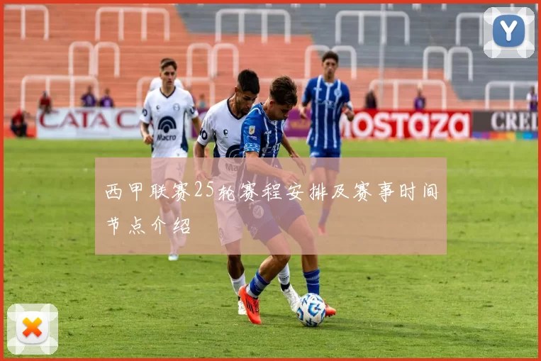 西甲联赛25轮赛程安排及赛事时间节点介绍