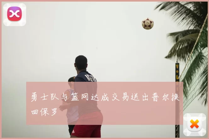 勇士队与篮网达成交易送出普尔换回保罗